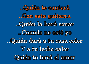 ..Qui(en te cantaril

..C0n esta guitarra
..Qui(en 1a haril sonar

..Cuand0 n0 est(e yo
..Qui(en daril a tu casa color
Y a tu lecho calor

Qui(en te haril e1 aInor