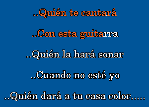 ..Qui(en te cantaril
..C0n esta guitarra
..Qui(en 1a haril sonar
..Cuand0 n0 est(e yo

..Qui(en daril a tu casa color .....