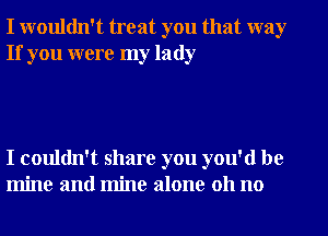 I wouldn't treat you that way
If you were my lady

I couldn't share you you'd be
mine and mine alone 011 no