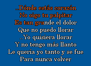 ..D6nde estas co14az6n
N0 oigo tu palpitar

Es tan grande e1 (101014
Que no puedo 11014314
..Y0 quisie14a 11014314

Y 110 tengo mas Hanto

Le queria yo tanto y se fue

Para nunca volve14