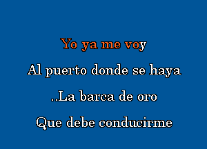 Yo ya me voy
Al puerto donde se haya

..La barca de oro

Que debe conducirme l