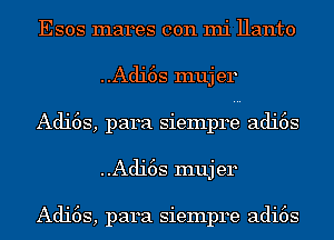 Esos mares con mi Hanto
..Adi6s muj er
Adi6s, para siempre adi6s
..Adi6s muj er

Adi6s, para siempre adi6s