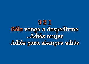 3 2 1
S610 vengo a despedjrme
..Adi6s muj er
Adi6s para siempre adi6s