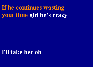 If he continues wasting
your time girl he's crazy

I'll take her oh