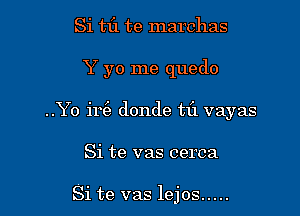 Si tf1 te marchas

Y yo me quedo

..Yo ir donde tfl vayas

Si te vas cerca

Si te vas lejos .....