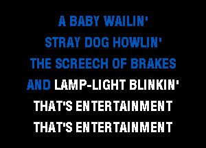 ll BABY WAILIN'
STEM DOG HOWLIN'
THE SCREEOH 0F BRAKES
AND LAMP-LIGHT BLINKIN'
THAT'S ENTERTAINMENT
THAT'S ENTERTAINMENT