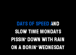 DAYS OF SPEED AND
SLOW TIME MONDAYS
PISSIH' DOWN WITH RAIN
ON A BORIH' WEDNESDAY