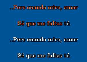 ..Pero cuando mjro, amor
S(e que me faltas til
..Pero cuando mjro, amor

S(e que me faltas til