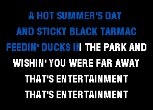 A HOT SUMMER'S DAY
AND STICKY BLACK TARMAC
FEEDIH' DUCKS IN THE PARK AND
WISHIH' YOU WERE FAR AWAY
THAT'S ENTERTAINMENT
THAT'S ENTERTAINMENT