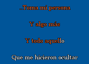 ..Toma mi persona
Y algo mils

Y todo aquello

Que me hicieron ocultar l