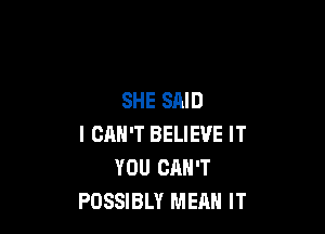 SHE SAID

I CAN'T BELIEVE IT
YOU CAN'T
POSSIBLY MEAN IT