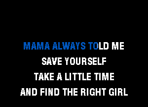 MAMA ALWMS TOLD ME
SAVE YOURSELF
TAKE A LITTLE TIME
AND FIND THE RIGHT GIRL