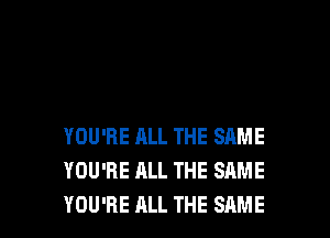 YOU'RE ALL THE SAME
YOU'RE ALL THE SAME
YOU'RE ALL THE SAME