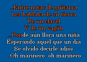 ..Entre notas de guitarra
Les hablaba de su tierra
De un clavel
Y de un vag6n
..Donde afln Hora una njfla
Esperando aquel que un dia
Se 01vid6 decirle adi6s
. .Oh marinero. .oh marinero