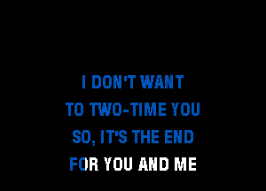 I DON'T WANT

TO TWO-TIME YOU
SO, IT'S THE END
FOR YOU AND ME