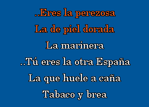 ..Eres 1a perezosa
La de piel dorada
La marinera

..T1'1 eres la otra Espafla

La que huele 3 031321

Tabaco y brea l