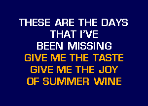 THESE ARE THE DAYS
THAT I'VE
BEEN MISSING
GIVE ME THE TASTE
GIVE ME THE JOY
OF SUMMER WINE
