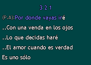 321

(P-A)2Por donde vayas ire3

..Con una venda en los ojos

..Lo que decidas har6.
..El amor cuando es verdad

Es uno sdlo