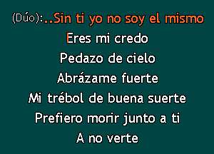 (DUO)2..Sin ti yo no soy el mismo
Eres mi credo
Pedazo de cielo
Abr6zame fuerte
Mi trt5.bol de buena suerte
Prefiero morir junto a ti

A no verte l