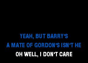 YEAH, BUT BARRY'S
A MATE 0F GORDOH'S ISN'T HE
0H WELL, I DON'T CARE