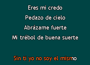 Eres mi credo
Pedazo de cielo
Abra'lzame fuerte

Mi trt3.bol de buena suerte

Sin ti yo no soy el mismo l