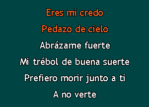 Eres mi credo
Pedazo de cielo
Abra'lzame fuerte

Mi trt3.bol de buena suerte

Prefiero morir junto a ti

A no verte l