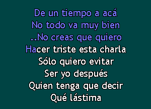 De un tiempo a acai
No todo va muy bien
..No creas que quiero
Hacer tn'ste esta charla
5610 quiero evitar
Ser yo despu6.s

Quien tenga que decir
Qw l6stima l