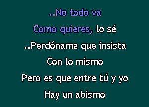 ..No todo va

Como quieres, lo Q

. .Perdc'mame que insista

Con lo mismo
Pero es que entre tli y yo

Hay un abismo