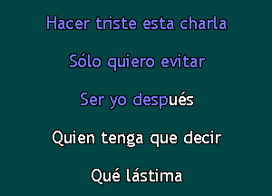 Hacer tn'ste esta charla

Sdlo quiero evitar

Ser yo despmas

Quien tenga que decir

Qw laistima