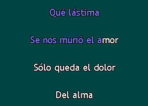 Qw laistima

Se nos muri6 el amor

Sdlo queda el dolor

Del alma