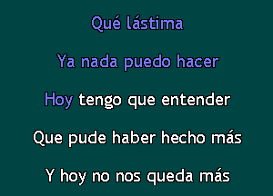 Quc3. laistima
Ya nada puedo hacer
Hoy tengo que entender

Que pude haber hecho m6s

Y hey no nos queda miis l