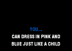 YOU...
CAN DRESS IN PIHKAHD
BLUE JUST LIKE A CHILD