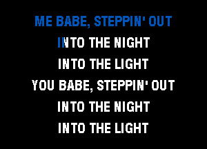 ME BABE, STEPPIN' OUT
INTO THE NIGHT
INTO THE LIGHT

YOU BABE, STEPPIN' OUT
INTO THE NIGHT
INTO THE LIGHT