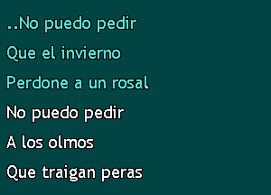 ..No puedo pedir
Que el invierno

Perdone a un rosal

No puedo pedir

A los olmos

Que traigan peras