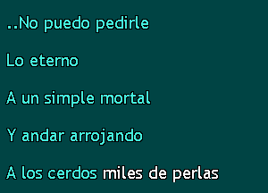 ..No puedo pedirle

Lo eterno
A un simple mortal

Y andar arrojando

A los cerdos miles de perlas