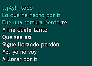 ..iAy!, todo

Lo que he hecho por ti
Fue una tortura perderte
Y me duele tanto

Que sea asf

Sigue llorando perddn
Yo, yo no voy

A llorar por ti