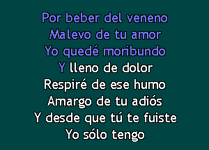 Por beber del veneno
Malevo de tu amor
Yo qued( moribundo
Y lleno de dolor
Respirci. de ese humo
Amargo de tu adi6s

Y desde que tti te fuiste
Yo sdlo tengo l