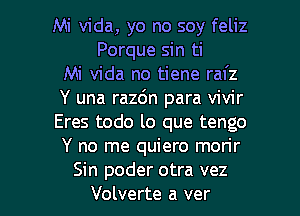 Mi Vida, yo no soy feliz
Porque sin ti
Mi Vida no tiene rafz
Y una razon para vivir
Eres todo lo que tengo
Y no me quiero morir

Sin poder otra vez
Volverte a ver l