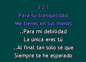 3 2 1
Para tu tranquilidad
Me tienes en tus manos
..Para mi debilidad
La linica eres tti
.Al final tan 5le s6. que

Siempre te he esperado l