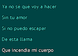 Ya no a qu6. voy a hacer

Sin tu amor
Si no puedo escapar
De esta llama

Que incendia mi cuerpo