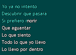 Yo ya no intento
Descubn'r qu6. pasarai
Si prefiero morir

Que aguantar
Lo que siento
Todo lo que yo llevo

Lo llevo por dentro