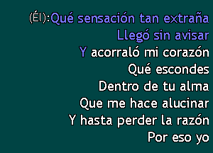 (EUIQmS. sensacidn tan extraFIa
Llegc'J sin avisar

Y acorrald mi corazc'm

Qu6. escondes

Dentro de tu alma

Que me hace alucinar
Y hasta perder la razc'm
Por eso yo