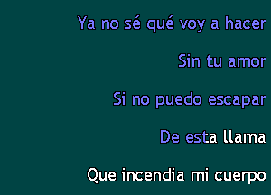 Ya no 56. qw voy a hacer

Sin tu amor
Si no puedo escapar
De esta llama

Que incendia mi cuerpo