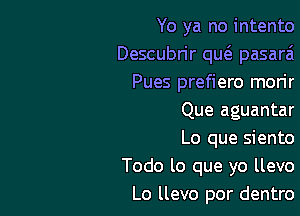 Yo ya no intento
Descubrir m pasarai
Pues prefiero morir

Que aguantar
Lo que siento
Todo lo que yo llevo

Lo llevo por dentro