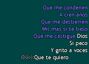 Que me condenen

A cien ar'ios
Que me destierren
Mil mas si te beso

Que me castigue Dios
Si peco
Y grito a voces
(000)2Que te quiero