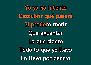 Yo ya no intento
Descubrir que'e pasarai
Si prefiero mon'r

Que aguantar

Lo que siento
Todo lo que yo llevo
Lo llevo por dentro