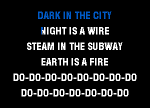 DARK IN THE CITY
NIGHT IS A WIRE
STEAM IN THE SUBWAY
EARTH IS A FIRE
DO-DO-DO-DO-DO-DO-DO-DO
DO-DO-DO-DO-DO-DO-DO