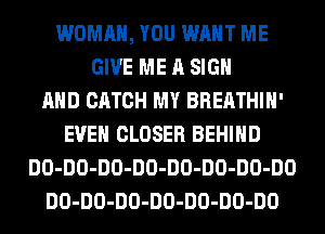 WOMAN, YOU WANT ME
GIVE ME A SIGN
AND CATCH MY BREATHIH'
EVEN CLOSER BEHIND
DO-DO-DO-DO-DO-DO-DO-DO
DO-DO-DO-DO-DO-DO-DO