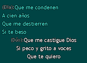 (Ella)2Que me condenen
A cien aFmos

Que me destierren

Si te beso
(DUO)rQue me castigue Dios
Si peco y grito a voces
Que te quiero