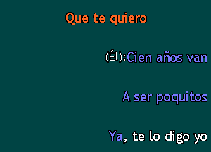 Que te quiero

(El)1Cien afios van

A ser poquitos

Ya, te lo digo yo